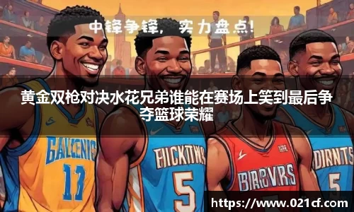 黄金双枪对决水花兄弟谁能在赛场上笑到最后争夺篮球荣耀